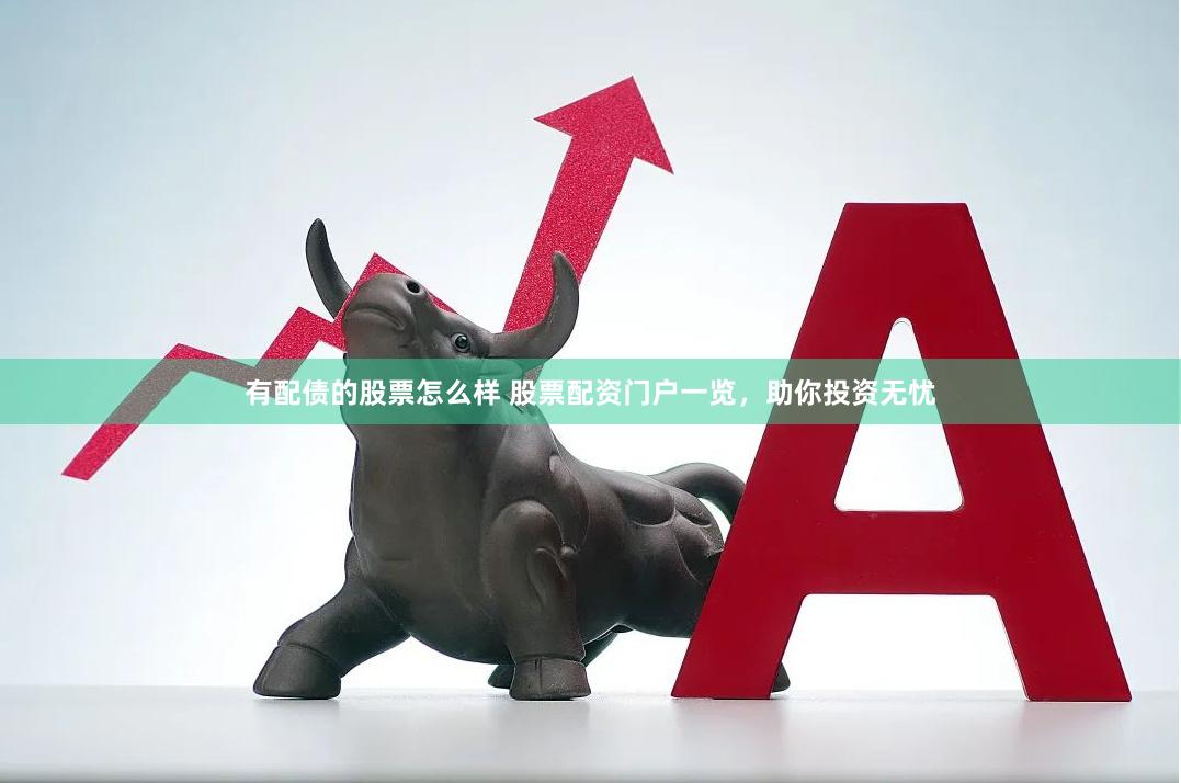 有配债的股票怎么样 股票配资门户一览，助你投资无忧