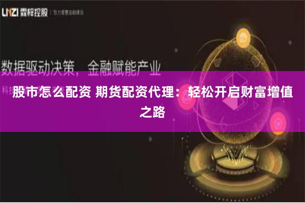 股市怎么配资 期货配资代理：轻松开启财富增值之路