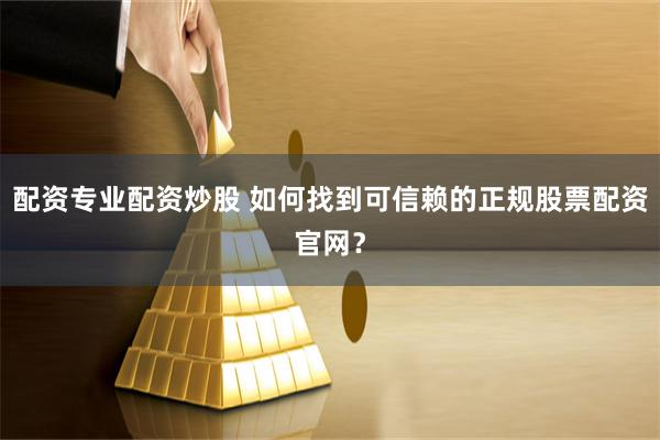 配资专业配资炒股 如何找到可信赖的正规股票配资官网？