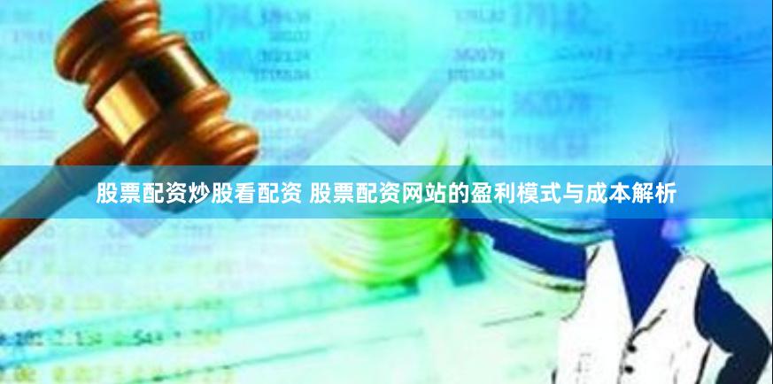股票配资炒股看配资 股票配资网站的盈利模式与成本解析