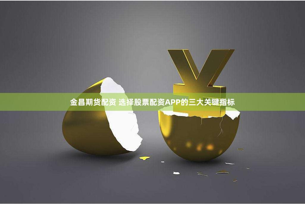 金昌期货配资 选择股票配资APP的三大关键指标