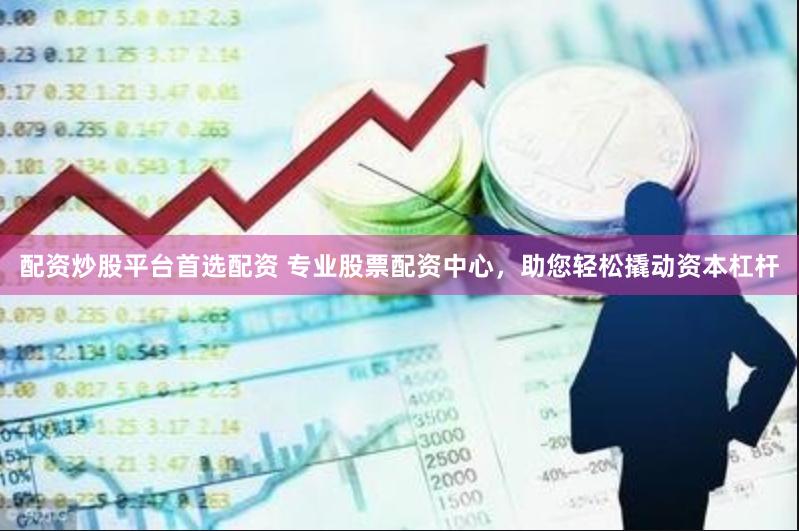 配资炒股平台首选配资 专业股票配资中心，助您轻松撬动资本杠杆