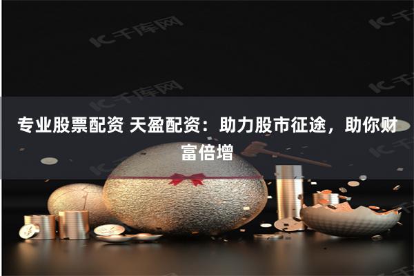 专业股票配资 天盈配资：助力股市征途，助你财富倍增