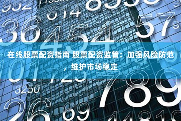 在线股票配资指南 股票配资监管：加强风险防范，维护市场稳定