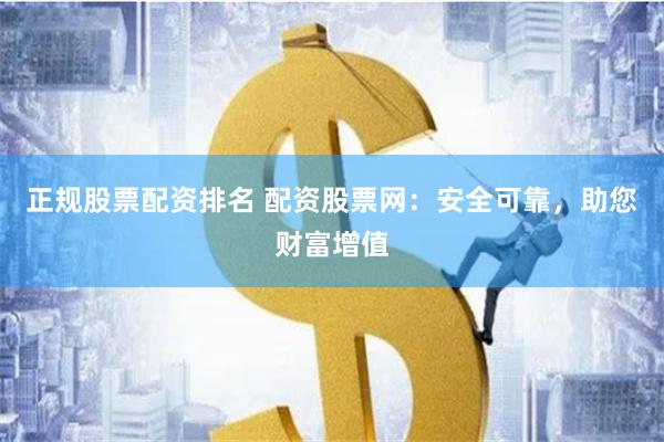 正规股票配资排名 配资股票网：安全可靠，助您财富增值