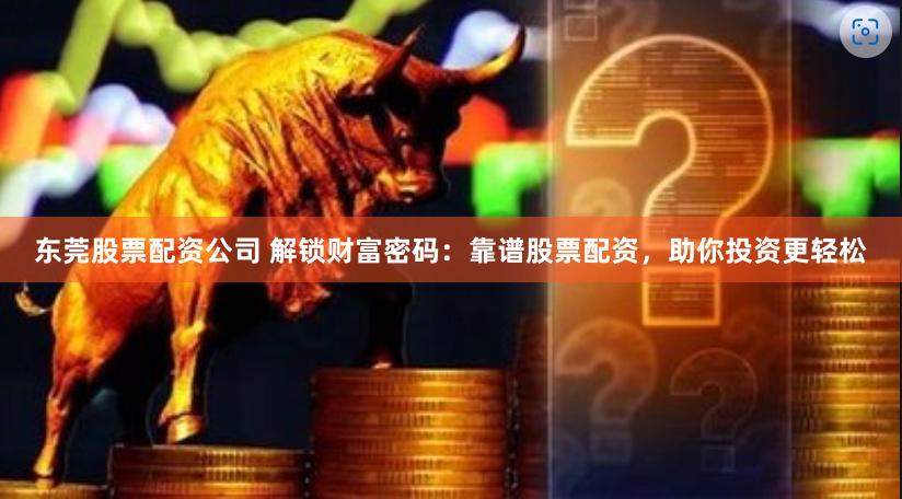 东莞股票配资公司 解锁财富密码：靠谱股票配资，助你投资更轻松