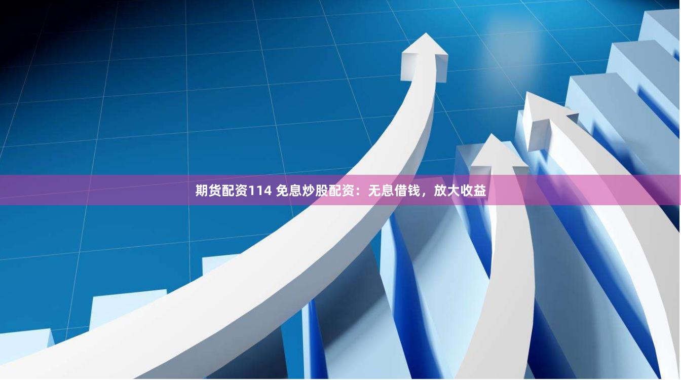 期货配资114 免息炒股配资：无息借钱，放大收益