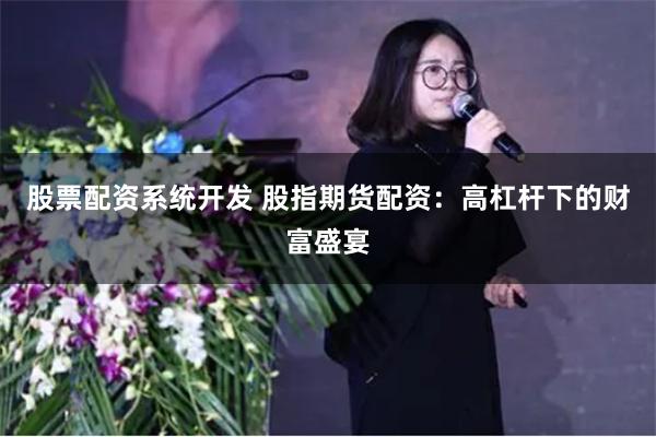 股票配资系统开发 股指期货配资：高杠杆下的财富盛宴