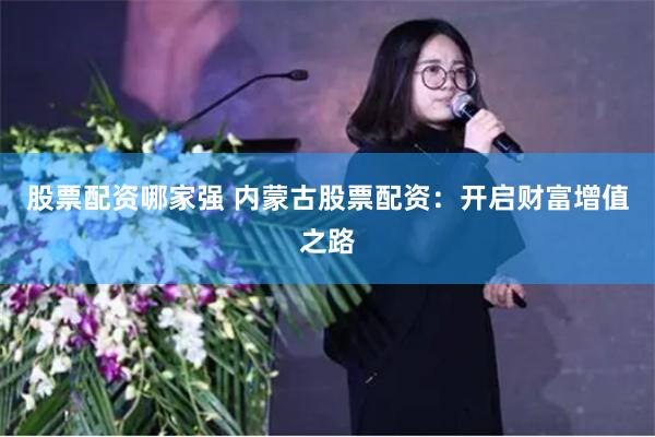 股票配资哪家强 内蒙古股票配资：开启财富增值之路