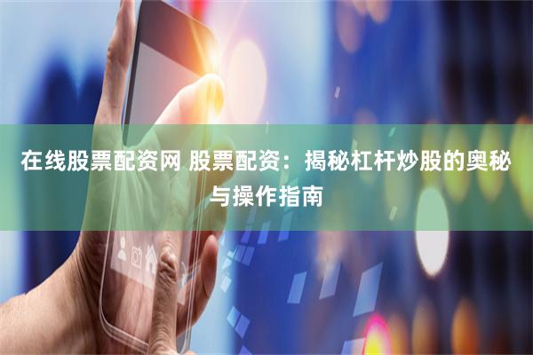 在线股票配资网 股票配资：揭秘杠杆炒股的奥秘与操作指南