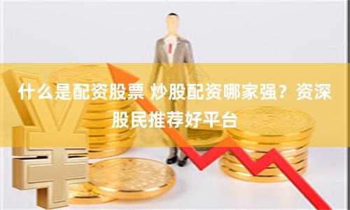 什么是配资股票 炒股配资哪家强？资深股民推荐好平台