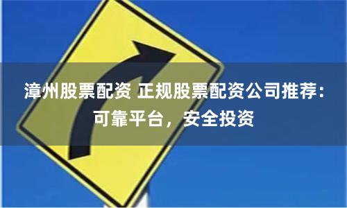 漳州股票配资 正规股票配资公司推荐：可靠平台，安全投资