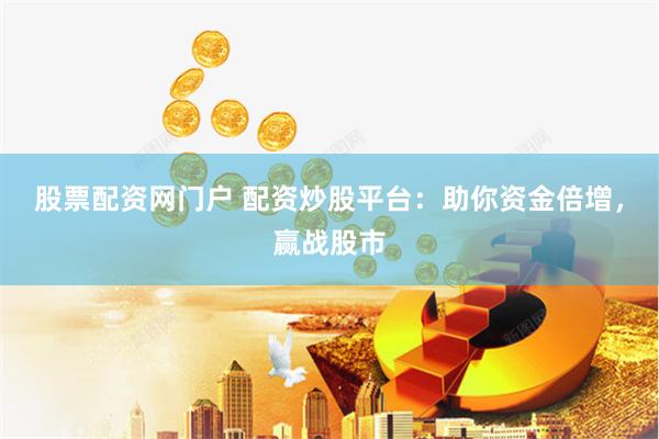 股票配资网门户 配资炒股平台：助你资金倍增，赢战股市