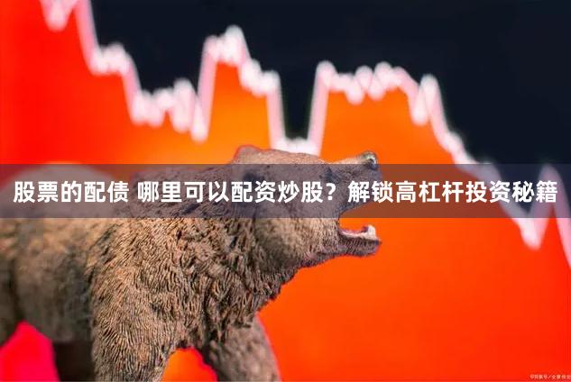 股票的配债 哪里可以配资炒股？解锁高杠杆投资秘籍