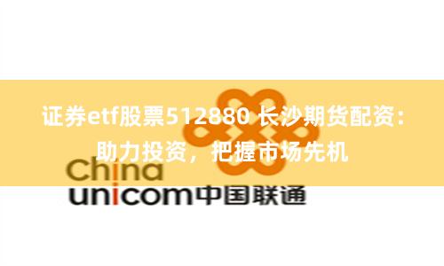 证券etf股票512880 长沙期货配资：助力投资，把握市场先机