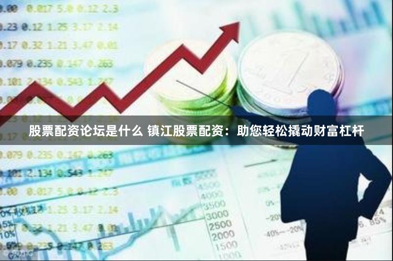 股票配资论坛是什么 镇江股票配资：助您轻松撬动财富杠杆