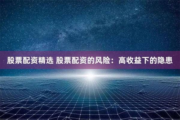 股票配资精选 股票配资的风险：高收益下的隐患