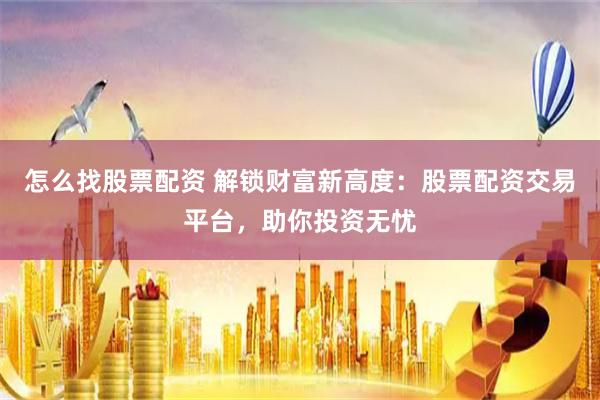 怎么找股票配资 解锁财富新高度：股票配资交易平台，助你投资无忧