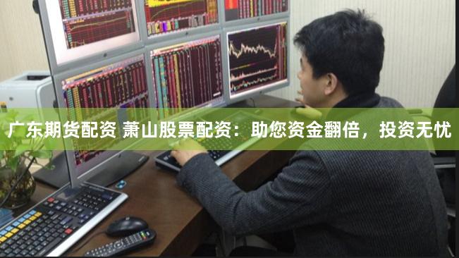 广东期货配资 萧山股票配资：助您资金翻倍，投资无忧