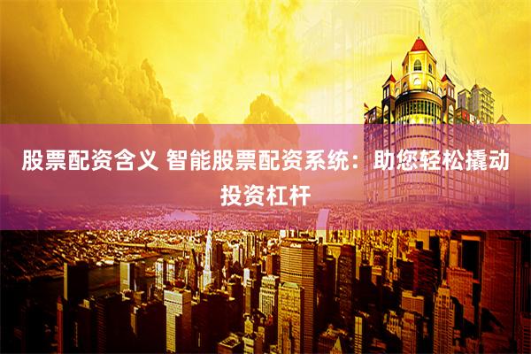 股票配资含义 智能股票配资系统：助您轻松撬动投资杠杆