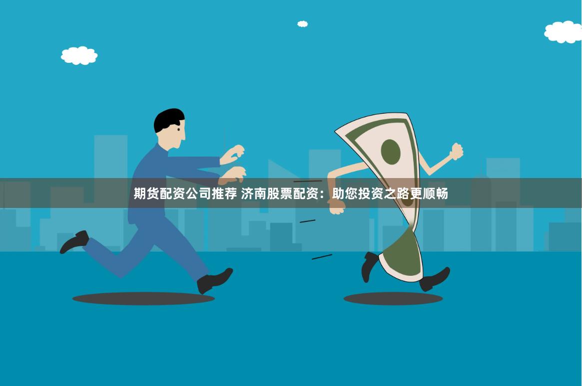 期货配资公司推荐 济南股票配资：助您投资之路更顺畅