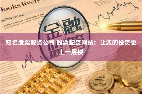 知名股票配资公司 股票配资网站：让您的投资更上一层楼
