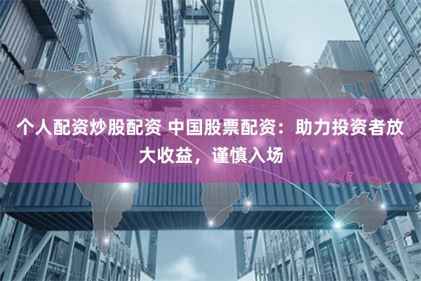 个人配资炒股配资 中国股票配资：助力投资者放大收益，谨慎入场