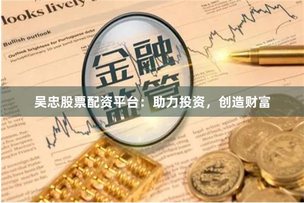 吴忠股票配资平台：助力投资，创造财富