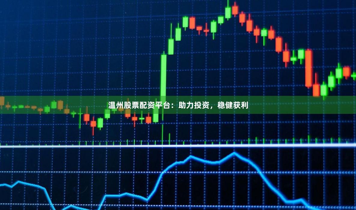 温州股票配资平台：助力投资，稳健获利