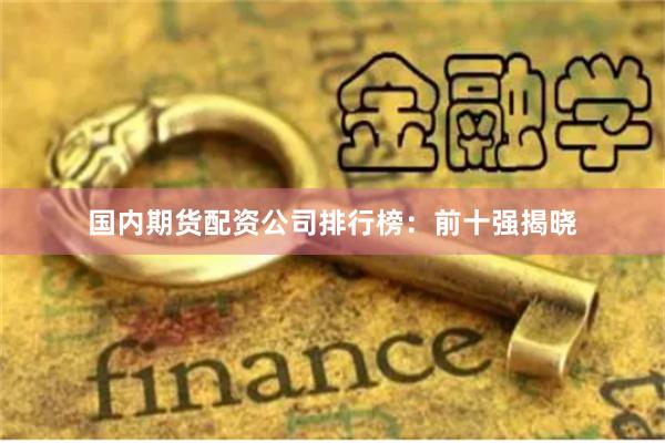 国内期货配资公司排行榜：前十强揭晓
