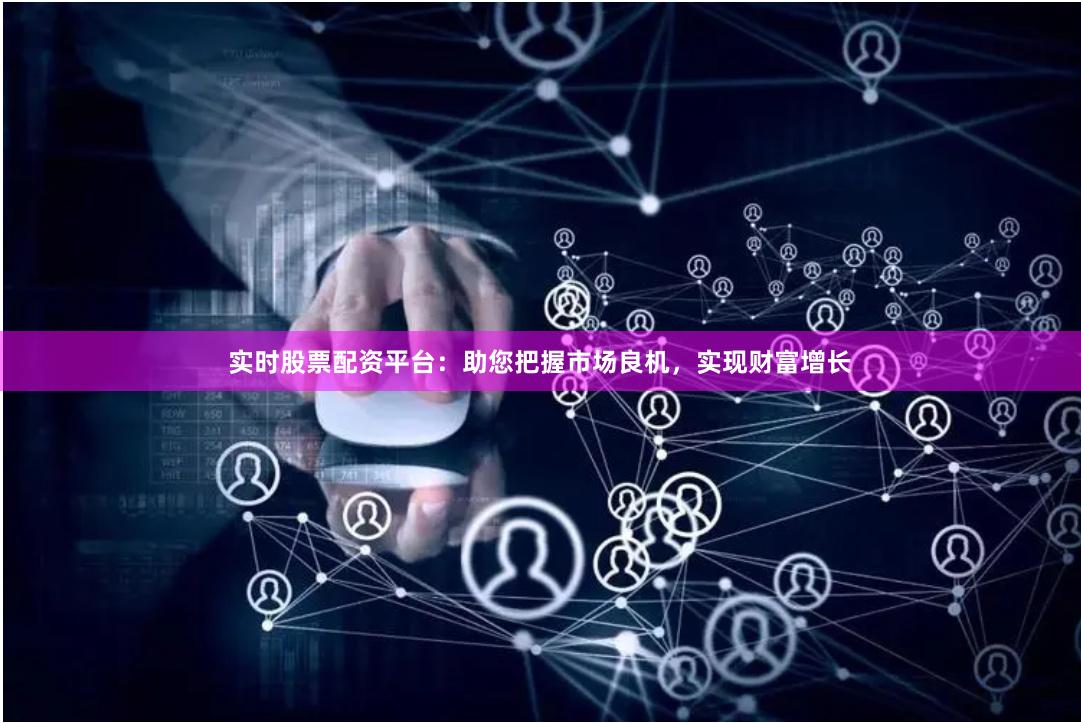 实时股票配资平台：助您把握市场良机，实现财富增长