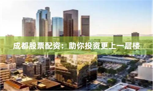 成都股票配资：助你投资更上一层楼