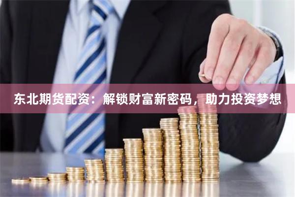东北期货配资：解锁财富新密码，助力投资梦想