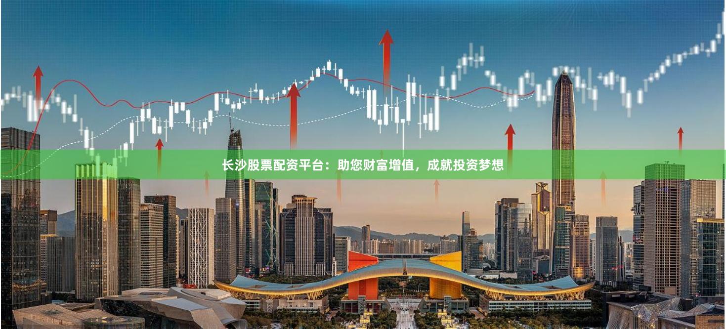 长沙股票配资平台：助您财富增值，成就投资梦想