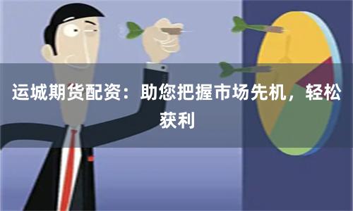 运城期货配资：助您把握市场先机，轻松获利