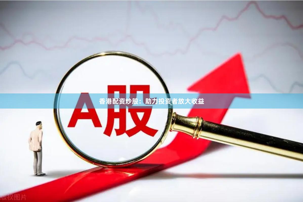 香港配资炒股：助力投资者放大收益