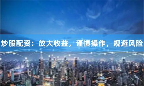 炒股配资：放大收益，谨慎操作，规避风险