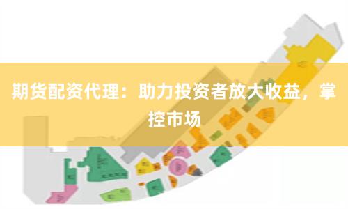 期货配资代理：助力投资者放大收益，掌控市场