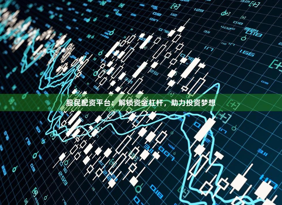 股民配资平台：解锁资金杠杆，助力投资梦想