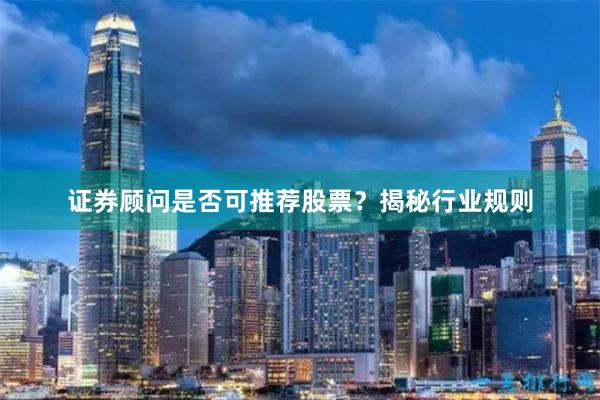 证券顾问是否可推荐股票？揭秘行业规则