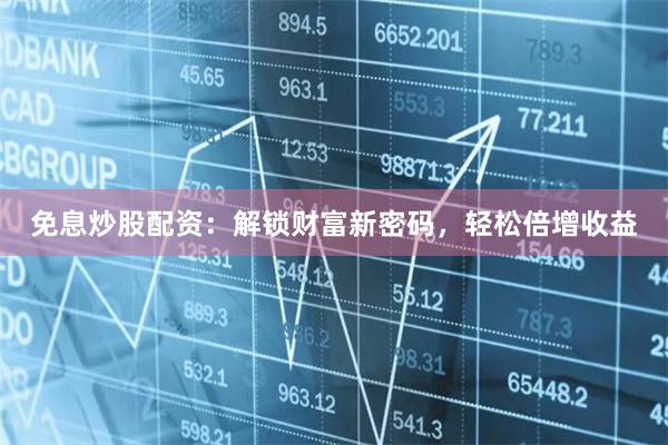 免息炒股配资：解锁财富新密码，轻松倍增收益