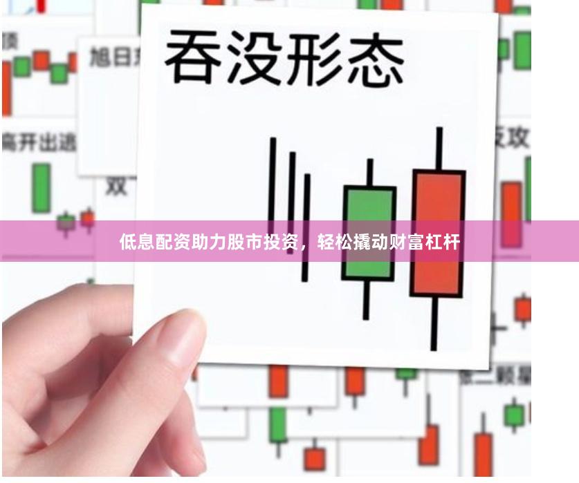 低息配资助力股市投资，轻松撬动财富杠杆