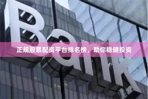 正规股票配资平台排名榜，助你稳健投资