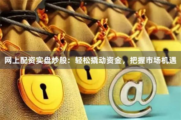 网上配资实盘炒股：轻松撬动资金，把握市场机遇