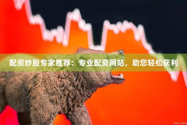 配资炒股专家推荐：专业配资网站，助您轻松获利