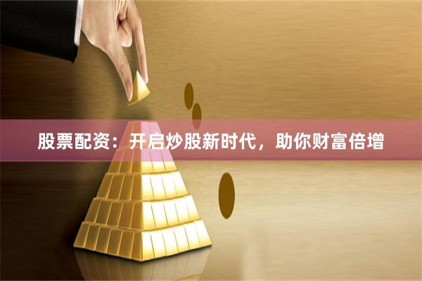 股票配资：开启炒股新时代，助你财富倍增