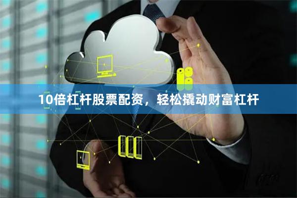 10倍杠杆股票配资，轻松撬动财富杠杆