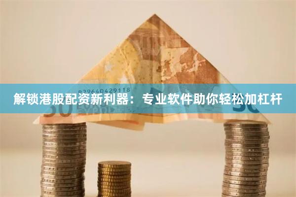 解锁港股配资新利器：专业软件助你轻松加杠杆