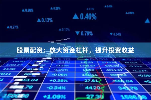 股票配资：放大资金杠杆，提升投资收益
