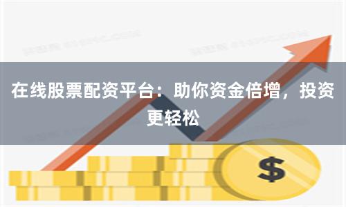 在线股票配资平台：助你资金倍增，投资更轻松